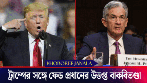 ট্রাম্পের সঙ্গে ফেড প্রধানের উত্তপ্ত বাকবিতণ্ডা !